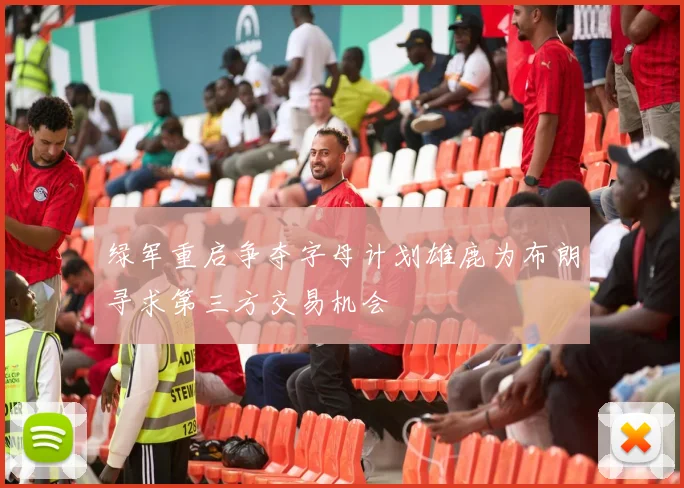 绿军重启争夺字母计划雄鹿为布朗寻求第三方交易机会