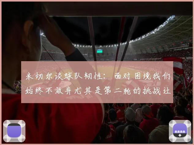 米切尔谈球队韧性：面对困境我们始终不放弃尤其是第二轮的挑战让人印象深刻