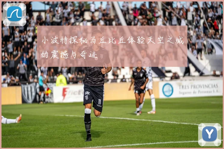 小波特探秘马丘比丘体验天空之城的震撼与奇迹