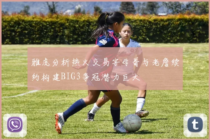 雅虎分析热火交易字母哥与老詹续约构建BIG3争冠潜力巨大
