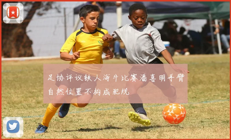 足协评议铁人海牛比赛潘喜明手臂自然位置不构成犯规