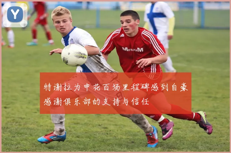 特谢拉为申花百场里程碑感到自豪感谢俱乐部的支持与信任