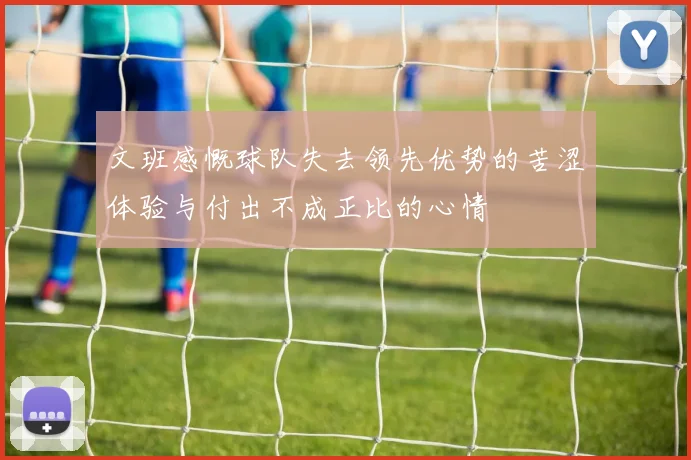 文班感慨球队失去领先优势的苦涩体验与付出不成正比的心情