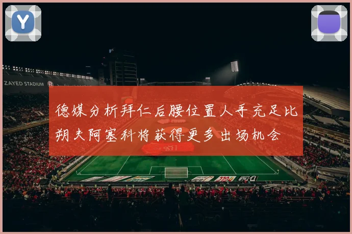 德媒分析拜仁后腰位置人手充足比朔夫阿塞科将获得更多出场机会