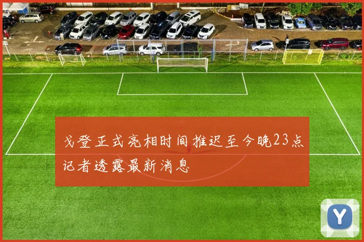 戈登正式亮相时间推迟至今晚23点记者透露最新消息