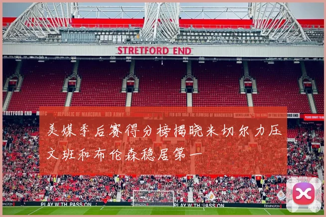 美媒季后赛得分榜揭晓米切尔力压文班和布伦森稳居第一