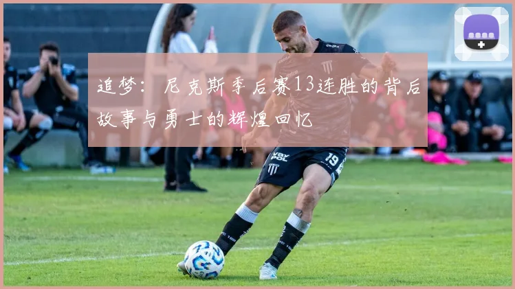 追梦：尼克斯季后赛13连胜的背后故事与勇士的辉煌回忆