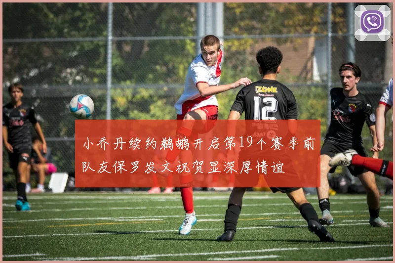 小乔丹续约鹈鹕开启第19个赛季前队友保罗发文祝贺显深厚情谊