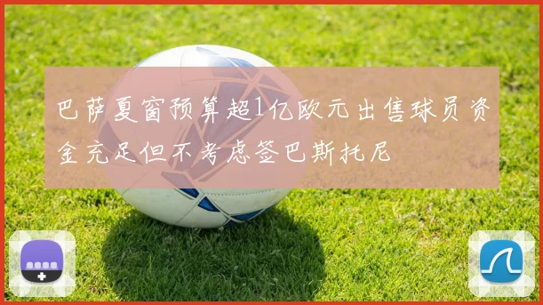 巴萨夏窗预算超1亿欧元出售球员资金充足但不考虑签巴斯托尼