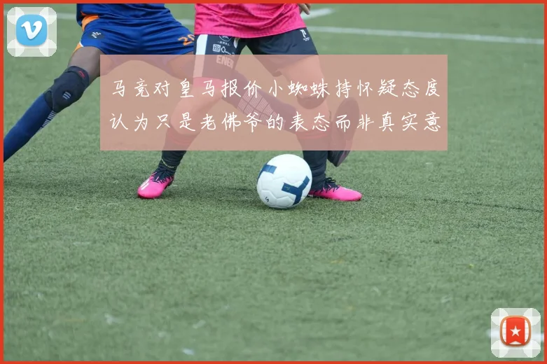 马竞对皇马报价小蜘蛛持怀疑态度认为只是老佛爷的表态而非真实意图