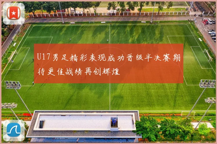 U17男足精彩表现成功晋级半决赛期待更佳战绩再创辉煌
